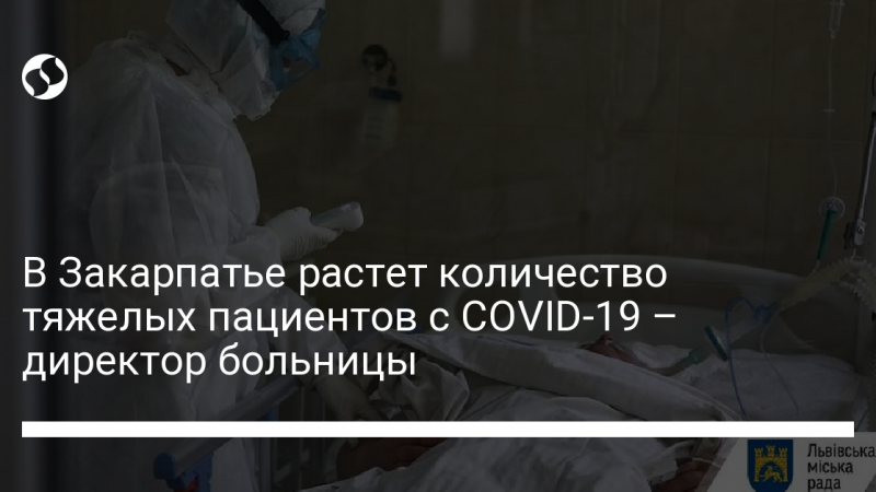 В Закарпатье растет количество тяжелых пациентов с COVID-19 – директор больницы