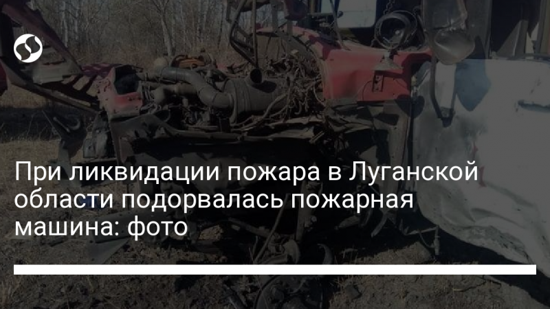 При ликвидации пожара в Луганской области подорвалась пожарная машина: фото
