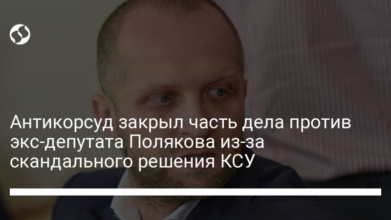 Антикорсуд закрыл часть дела против экс-депутата Полякова из-за скандального решения КСУ