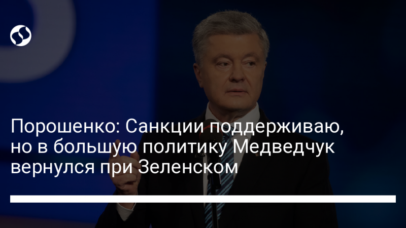 Порошенко: Санкции поддерживаю, но в большую политику Медведчук вернулся при Зеленском