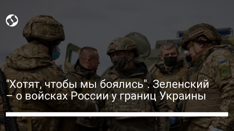 “Хотят, чтобы мы боялись”. Зеленский – о войсках России у границ Украины