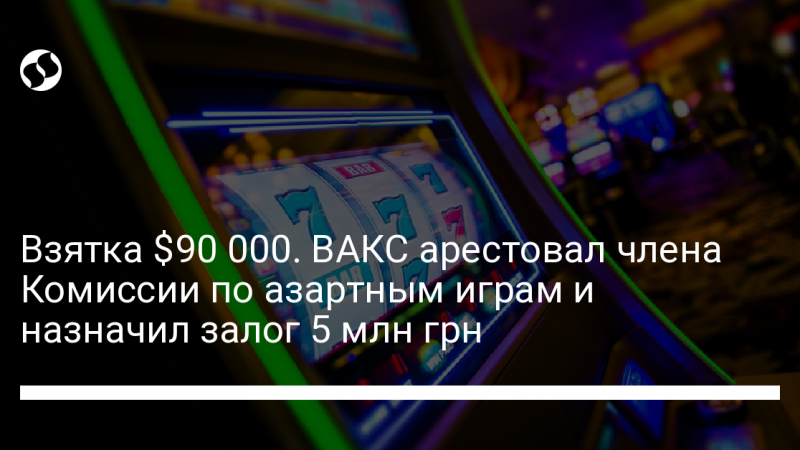 Взятка $90 000. ВАКС арестовал члена Комиссии по азартным играм и назначил залог 5 млн грн