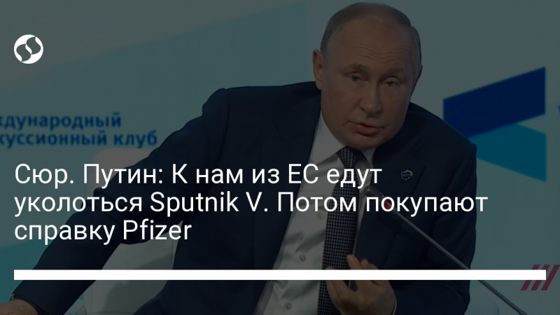 Сюр. Путин: К нам из ЕС едут уколоться Sputnik V. Потом покупают справку Pfizer