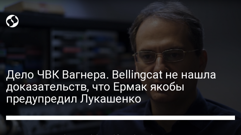 Дело ЧВК Вагнера. Bellingcat не нашла доказательств, что Ермак якобы предупредил Лукашенко