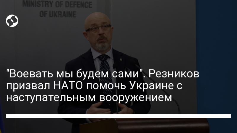 “Воевать мы будем сами”. Резников призвал НАТО помочь Украине с наступательным вооружением