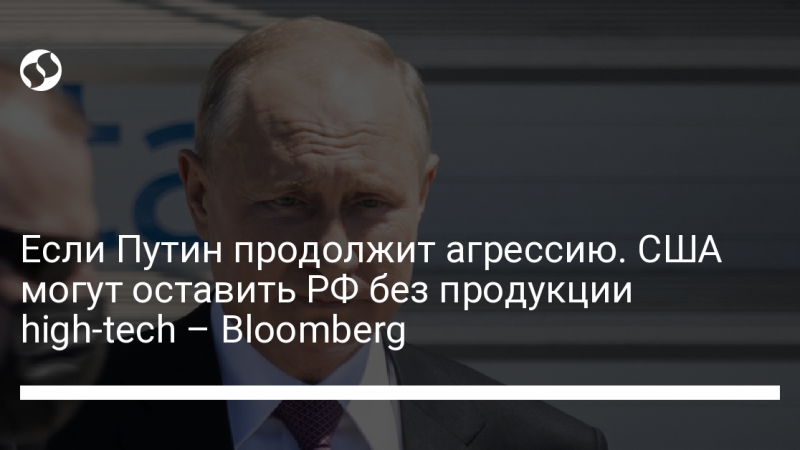 Если Путин продолжит агрессию. США могут оставить РФ без продукции high-tech – Bloomberg