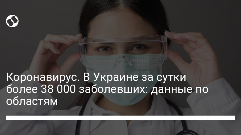 Коронавирус. В Украине за сутки более 38 000 заболевших: данные по областям