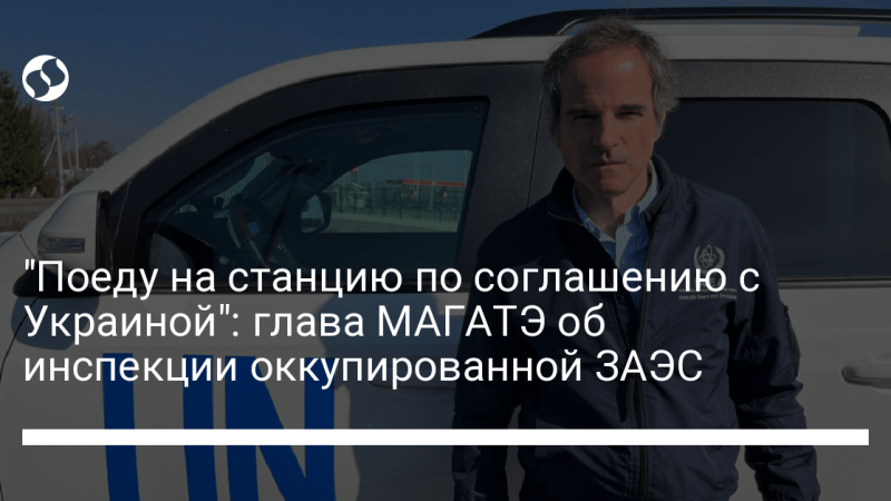 “Поеду на станцию по соглашению с Украиной”: глава МАГАТЭ об инспекции оккупированной ЗАЭС