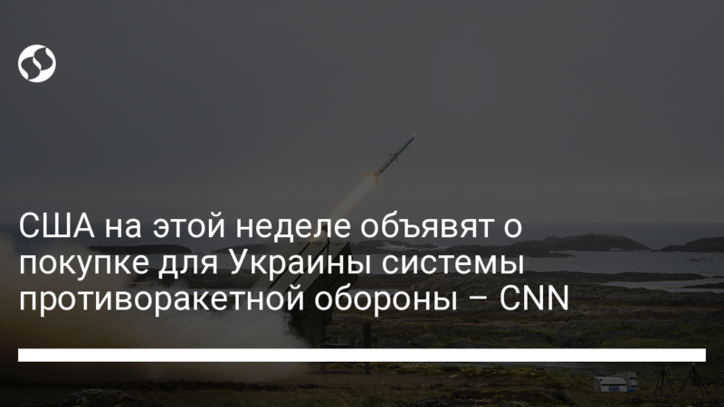 США на этой неделе объявят о покупке для Украины системы противоракетной обороны – CNN