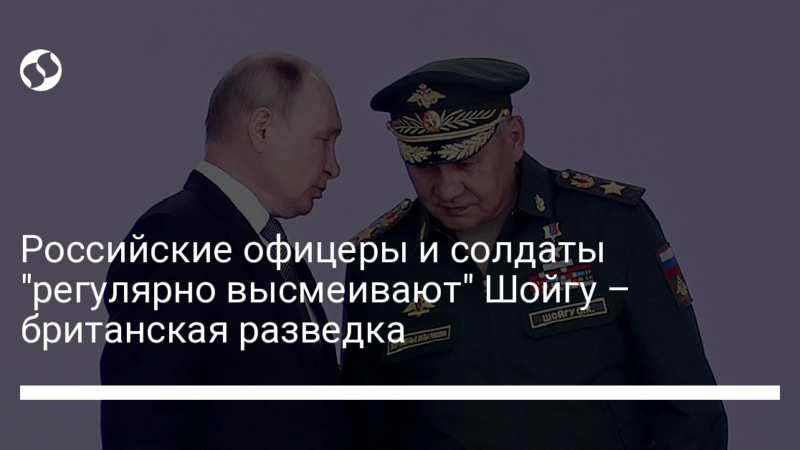 Российские офицеры и солдаты “регулярно высмеивают” Шойгу – британская разведка