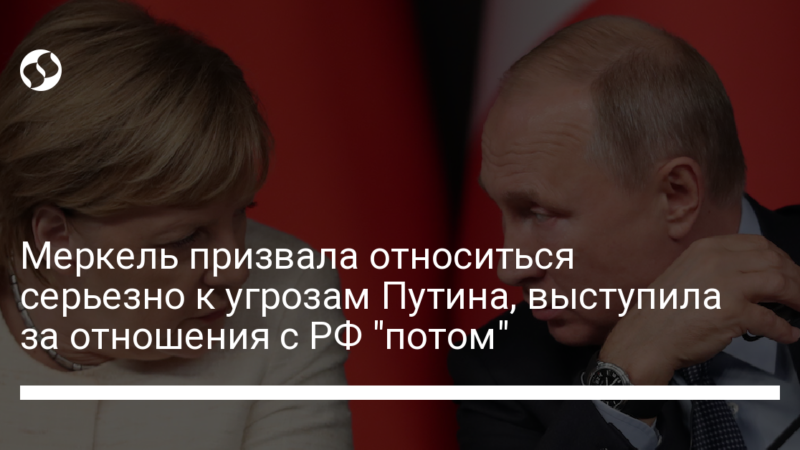 Меркель призвала относиться серьезно к угрозам Путина, выступила за отношения с РФ “потом”