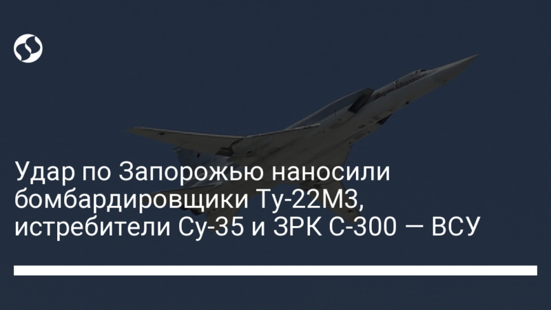 Удар по Запорожью наносили бомбардировщики Ту-22М3, истребители Су-35 и ЗРК С-300 — ВСУ