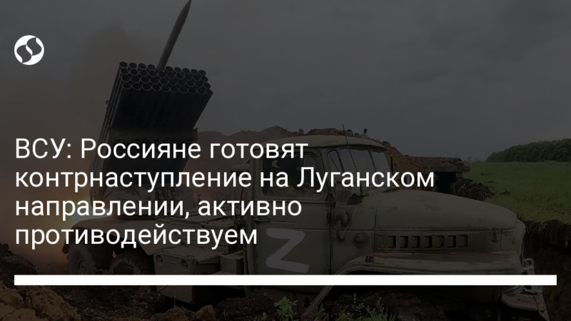 ВСУ: Россияне готовят контрнаступление на Луганском направлении, активно противодействуем