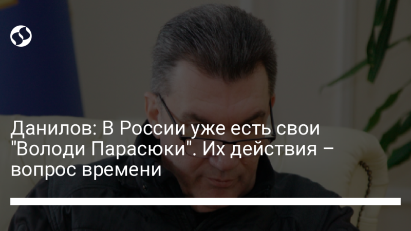 Данилов: В России уже есть свои “Володи Парасюки”. Их действия – вопрос времени