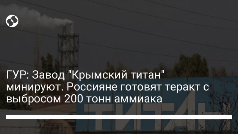 ГУР: Завод “Крымский титан” минируют. Россияне готовят теракт с выбросом 200 тонн аммиака