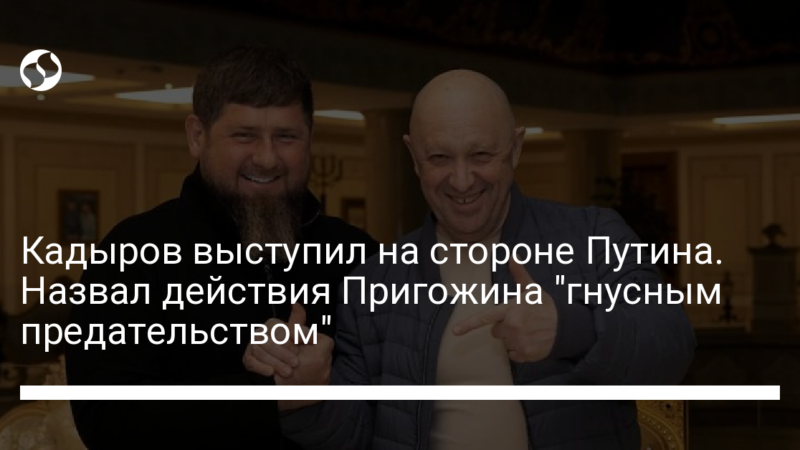 Кадыров выступил на стороне Путина. Назвал действия Пригожина “гнусным предательством”