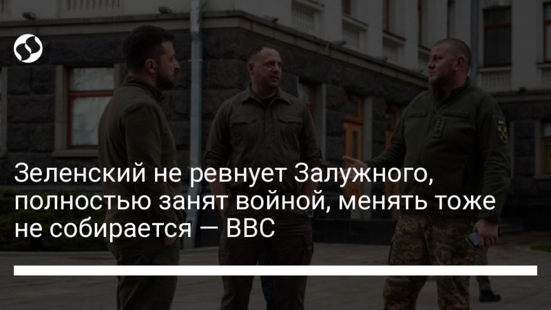 Зеленский не ревнует Залужного, полностью занят войной, менять тоже не собирается — BBC
