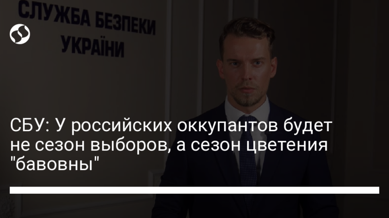 СБУ: У российских оккупантов будет не сезон выборов, а сезон цветения “бавовны”