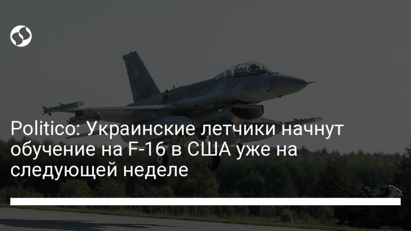 Politico: Украинские летчики начнут обучение на F-16 в США уже на следующей неделе